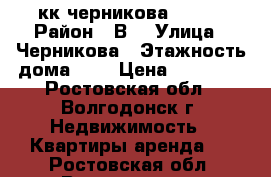 2кк черникова 11500 › Район ­ В5 › Улица ­ Черникова › Этажность дома ­ 9 › Цена ­ 11 500 - Ростовская обл., Волгодонск г. Недвижимость » Квартиры аренда   . Ростовская обл.,Волгодонск г.